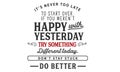 ItÃ¢â¬â¢s never too late to start over.If you werenÃ¢â¬â¢t happy with yesterday